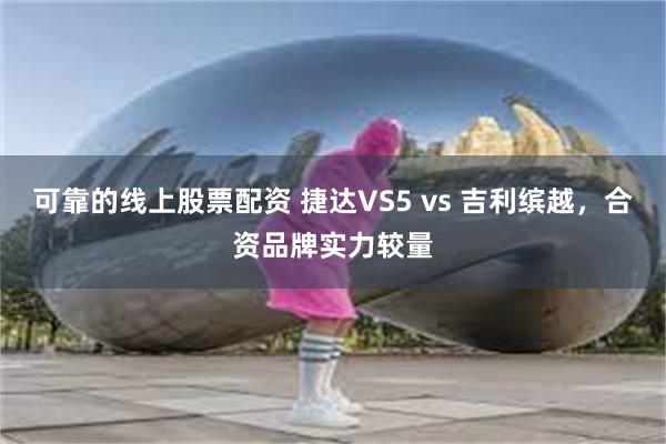 可靠的线上股票配资 捷达VS5 vs 吉利缤越，合资品牌实力较量