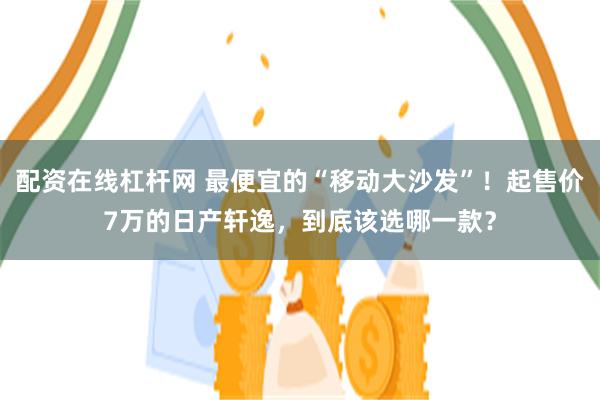 配资在线杠杆网 最便宜的“移动大沙发”！起售价7万的日产轩逸，到底该选哪一款？