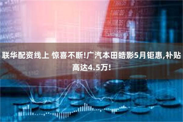 联华配资线上 惊喜不断!广汽本田皓影5月钜惠,补贴高达4.5万!