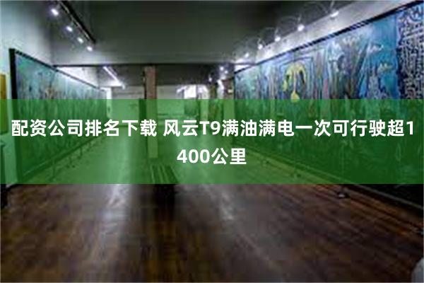 配资公司排名下载 风云T9满油满电一次可行驶超1400公里