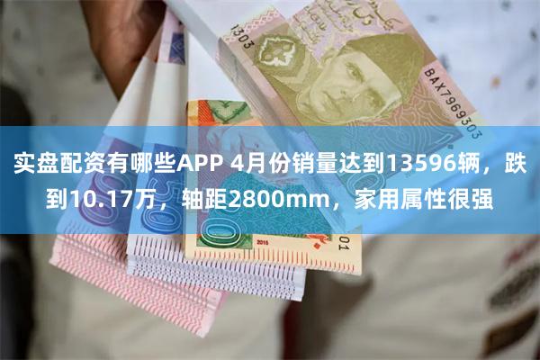 实盘配资有哪些APP 4月份销量达到13596辆，跌到10.17万，轴距2800mm，家用属性很强