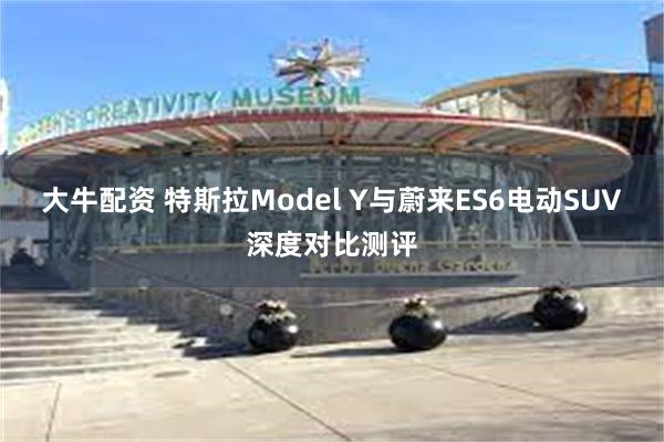 大牛配资 特斯拉Model Y与蔚来ES6电动SUV深度对比测评