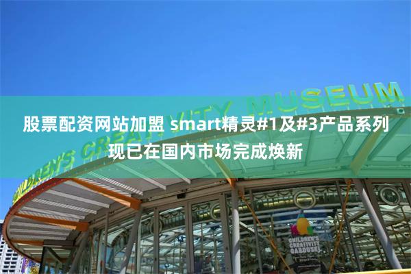 股票配资网站加盟 smart精灵#1及#3产品系列现已在国内市场完成焕新