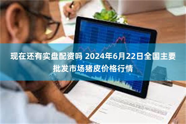 现在还有实盘配资吗 2024年6月22日全国主要批发市场猪皮价格行情