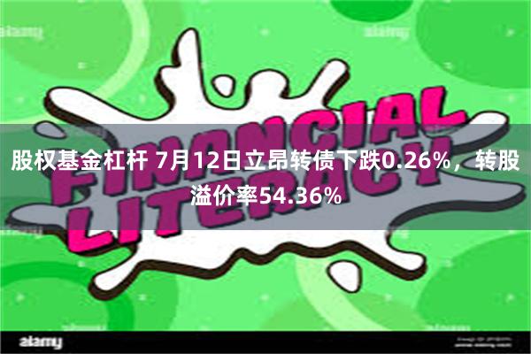 股权基金杠杆 7月12日立昂转债下跌0.26%，转股溢价率54.36%