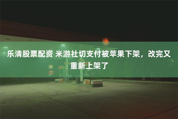 乐清股票配资 米游社切支付被苹果下架，改完又重新上架了