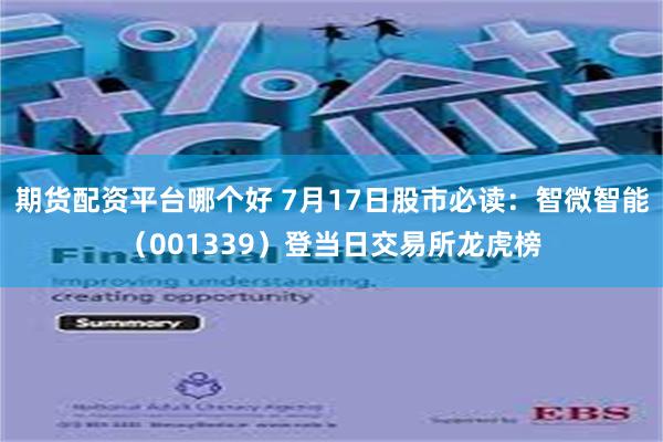 期货配资平台哪个好 7月17日股市必读：智微智能（001339）登当日交易所龙虎榜