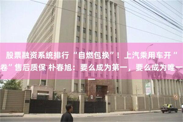 股票融资系统排行 “自燃包换”！上汽乘用车开“卷”售后质保 朴春旭：要么成为第一，要么成为唯一