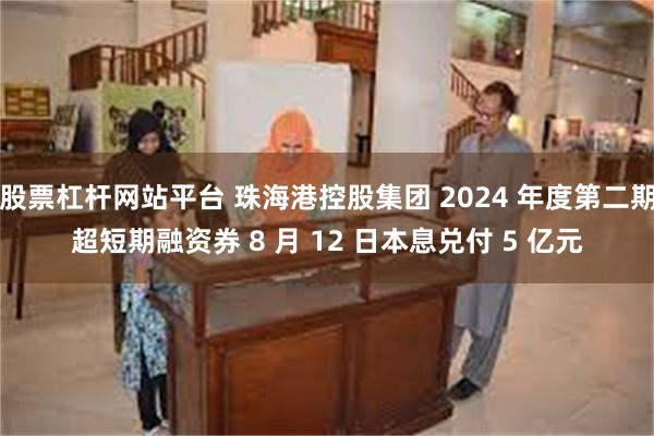 股票杠杆网站平台 珠海港控股集团 2024 年度第二期超短期融资券 8 月 12 日本息兑付 5 亿元