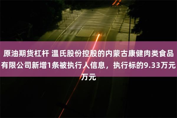 原油期货杠杆 温氏股份控股的内蒙古康健肉类食品有限公司新增1条被执行人信息，执行标的9.33万元