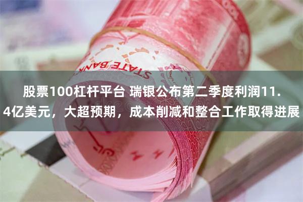 股票100杠杆平台 瑞银公布第二季度利润11.4亿美元，大超预期，成本削减和整合工作取得进展