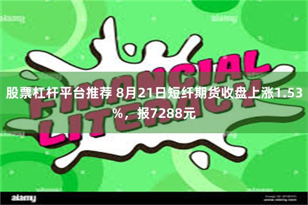 股票杠杆平台推荐 8月21日短纤期货收盘上涨1.53%，报7288元
