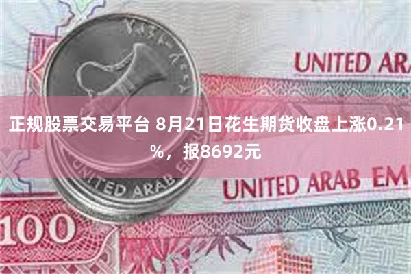 正规股票交易平台 8月21日花生期货收盘上涨0.21%，报8692元