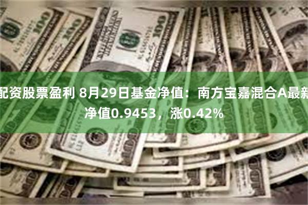 配资股票盈利 8月29日基金净值：南方宝嘉混合A最新净值0.9453，涨0.42%