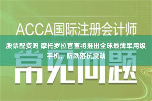 股票配资吗 摩托罗拉官宣将推出全球最薄军用级手机，防跌落抗震动