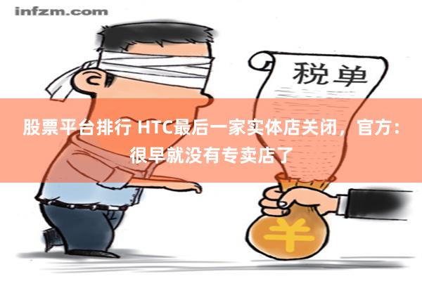 股票平台排行 HTC最后一家实体店关闭，官方：很早就没有专卖店了