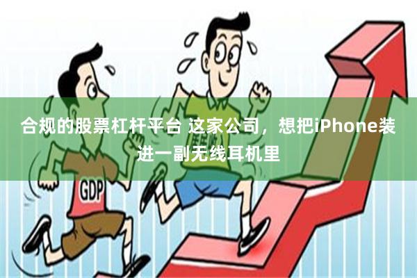 合规的股票杠杆平台 这家公司，想把iPhone装进一副无线耳机里