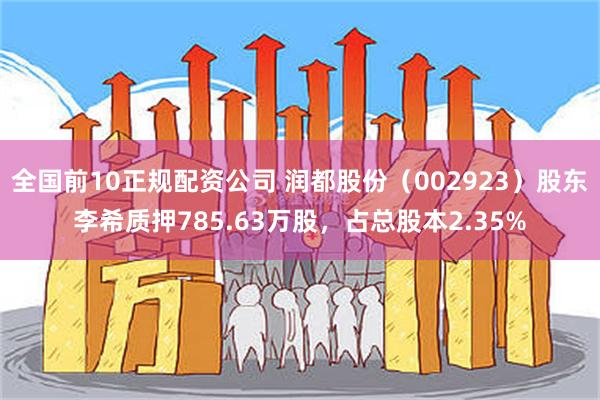 全国前10正规配资公司 润都股份（002923）股东李希质押785.63万股，占总股本2.35%