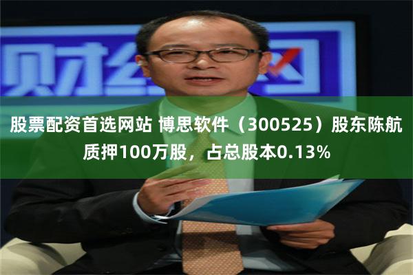 股票配资首选网站 博思软件（300525）股东陈航质押100万股，占总股本0.13%