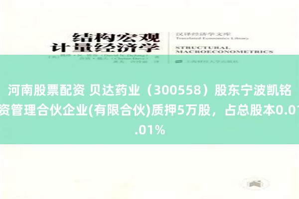 河南股票配资 贝达药业（300558）股东宁波凯铭投资管理合伙企业(有限合伙)质押5万股，占总股本0.01%