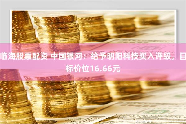 临海股票配资 中国银河：给予明阳科技买入评级，目标价位16.66元