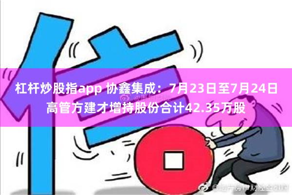 杠杆炒股指app 协鑫集成：7月23日至7月24日高管方建才增持股份合计42.35万股