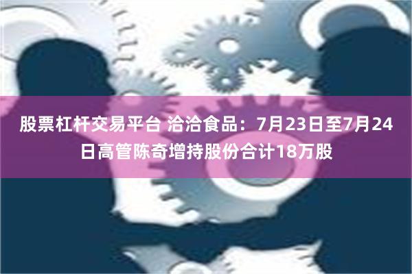 股票杠杆交易平台 洽洽食品：7月23日至7月24日高管陈奇增持股份合计18万股