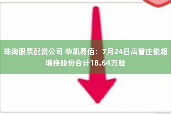 珠海股票配资公司 华凯易佰：7月24日高管庄俊超增持股份合计18.64万股