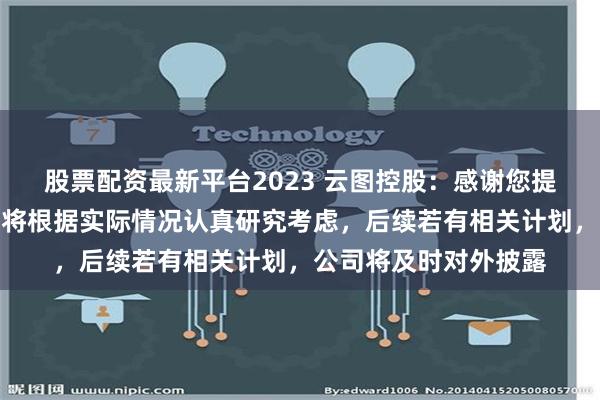 股票配资最新平台2023 云图控股：感谢您提出的宝贵建议，公司将根据实际情况认真研究考虑，后续若有相关计划，公司将及时对外披露