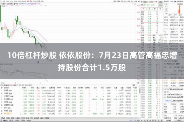 10倍杠杆炒股 依依股份：7月23日高管高福忠增持股份合计1.5万股