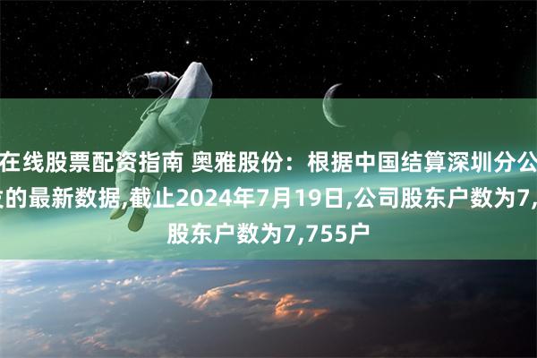 在线股票配资指南 奥雅股份：根据中国结算深圳分公司下发的最新数据,截止2024年7月19日,公司股东户数为7,755户