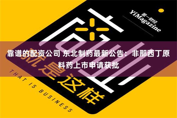 靠谱的配资公司 东北制药最新公告：非那西丁原料药上市申请获批