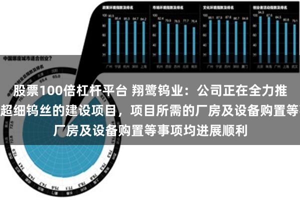 股票100倍杠杆平台 翔鹭钨业：公司正在全力推进年产300亿米超细钨丝的建设项目，项目所需的厂房及设备购置等事项均进展顺利