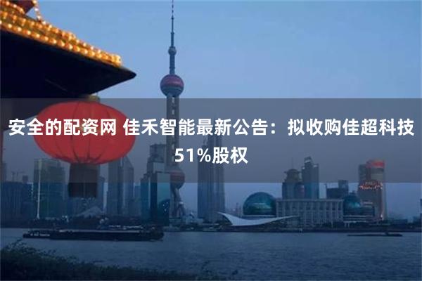 安全的配资网 佳禾智能最新公告：拟收购佳超科技51%股权