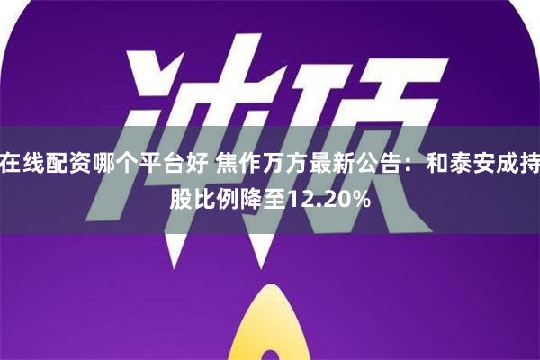 在线配资哪个平台好 焦作万方最新公告：和泰安成持股比例降至12.20%