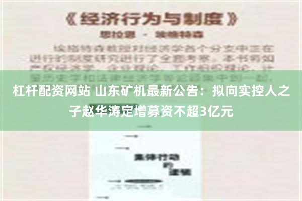 杠杆配资网站 山东矿机最新公告：拟向实控人之子赵华涛定增募资不超3亿元