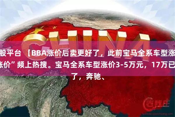 股票杠杆炒股平台 【BBA涨价后卖更好了，此前宝马全系车型涨价3-5万元】
据新浪科技报道，上周“BBA涨价”频上热搜。宝马全系车型涨价3-5万元，17万已经买不了i3了，奔驰、