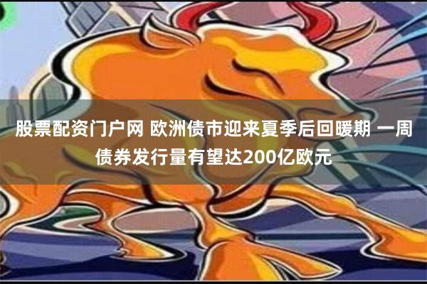 股票配资门户网 欧洲债市迎来夏季后回暖期 一周债券发行量有望达200亿欧元