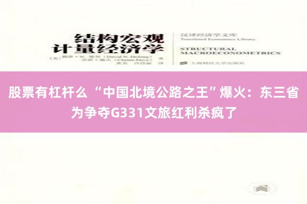 股票有杠杆么 “中国北境公路之王”爆火：东三省为争夺G331文旅红利杀疯了