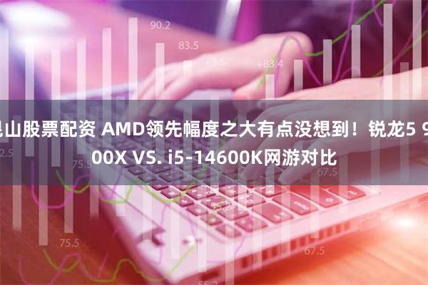 昆山股票配资 AMD领先幅度之大有点没想到！锐龙5 9600X VS. i5-14600K网游对比