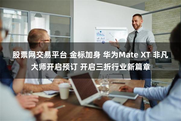 股票网交易平台 金标加身 华为Mate XT 非凡大师开启预订 开启三折行业新篇章