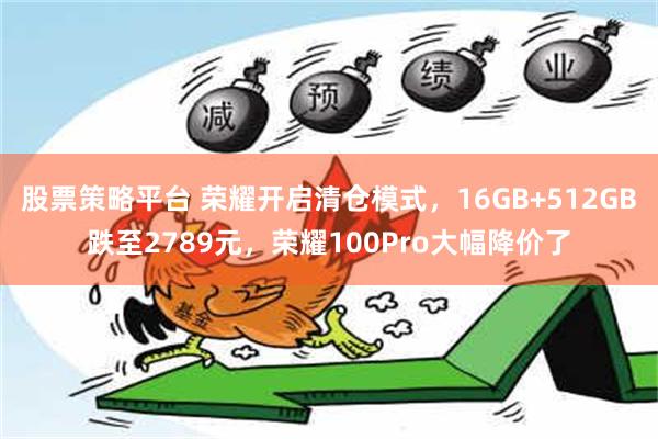 股票策略平台 荣耀开启清仓模式，16GB+512GB跌至2789元，荣耀100Pro大幅降价了