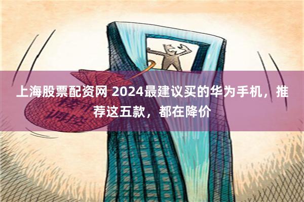 上海股票配资网 2024最建议买的华为手机，推荐这五款，都在降价