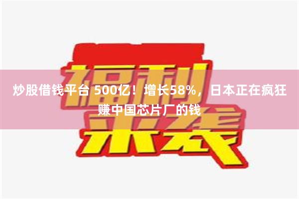 炒股借钱平台 500亿！增长58%，日本正在疯狂赚中国芯片厂的钱