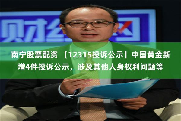 南宁股票配资 【12315投诉公示】中国黄金新增4件投诉公示，涉及其他人身权利问题等