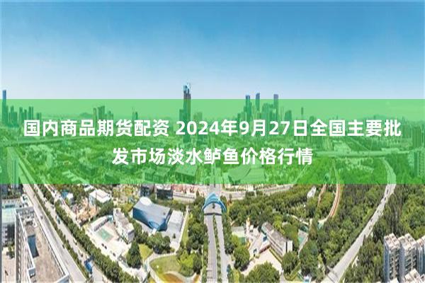 国内商品期货配资 2024年9月27日全国主要批发市场淡水鲈鱼价格行情