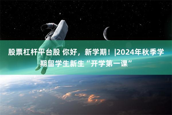 股票杠杆平台股 你好，新学期！|2024年秋季学期留学生新生“开学第一课”