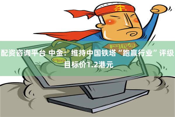 配资咨询平台 中金：维持中国铁塔“跑赢行业”评级 目标价1.2港元