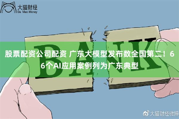 股票配资公司配资 广东大模型发布数全国第二！66个AI应用案例列为广东典型