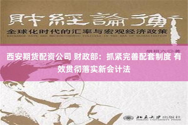 西安期货配资公司 财政部：抓紧完善配套制度 有效贯彻落实新会计法